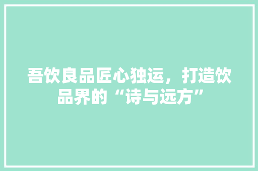 吾饮良品匠心独运，打造饮品界的“诗与远方”
