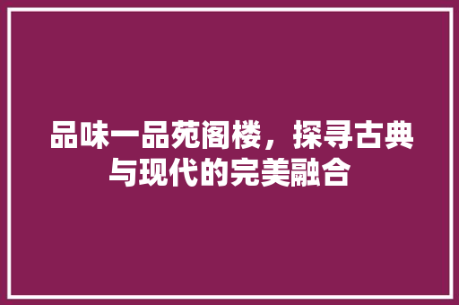 品味一品苑阁楼，探寻古典与现代的完美融合