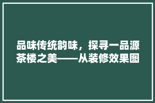 品味传统韵味，探寻一品源茶楼之美——从装修效果图片解读空间文化内涵
