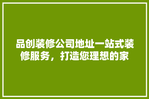 品创装修公司地址一站式装修服务，打造您理想的家