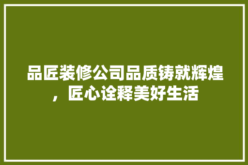 品匠装修公司品质铸就辉煌，匠心诠释美好生活