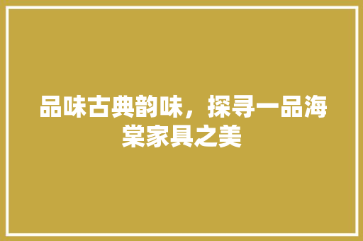 品味古典韵味，探寻一品海棠家具之美