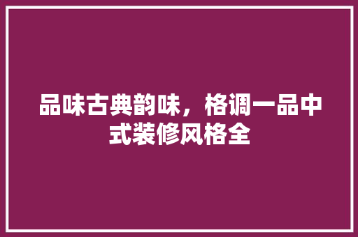 品味古典韵味，格调一品中式装修风格全
