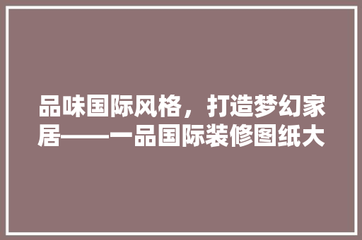 品味国际风格，打造梦幻家居——一品国际装修图纸大全