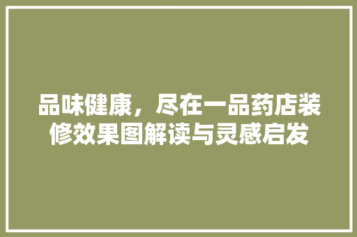 品味健康，尽在一品药店装修效果图解读与灵感启发