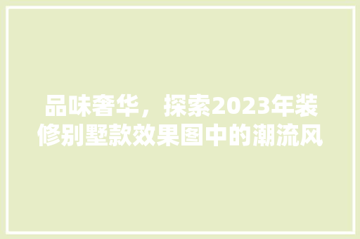 品味奢华，探索2023年装修别墅款效果图中的潮流风向