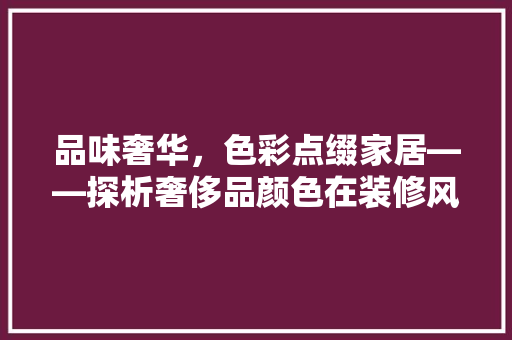 品味奢华，色彩点缀家居——探析奢侈品颜色在装修风格中的应用