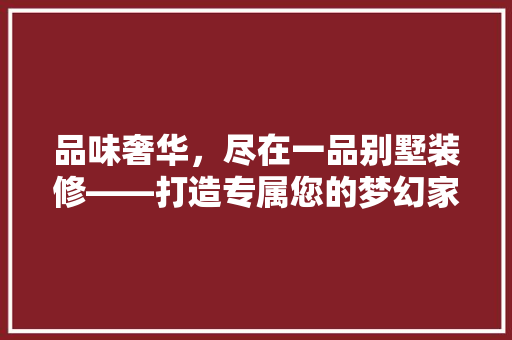 品味奢华，尽在一品别墅装修——打造专属您的梦幻家园