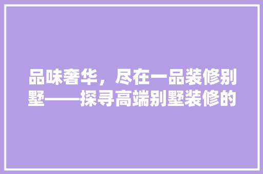 品味奢华，尽在一品装修别墅——探寻高端别墅装修的典范之作