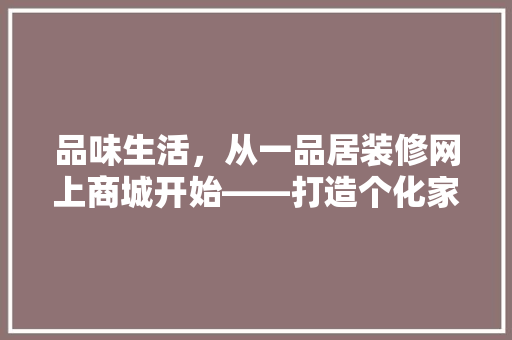 品味生活，从一品居装修网上商城开始——打造个化家居空间