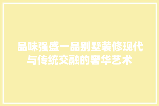 品味强盛一品别墅装修现代与传统交融的奢华艺术