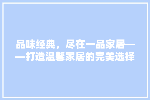品味经典，尽在一品家居——打造温馨家居的完美选择