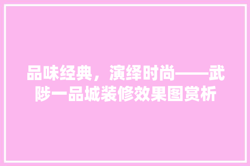 品味经典，演绎时尚——武陟一品城装修效果图赏析