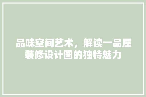 品味空间艺术，解读一品屋装修设计图的独特魅力