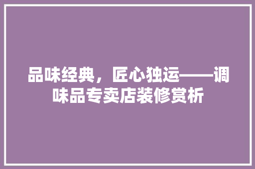 品味经典，匠心独运——调味品专卖店装修赏析