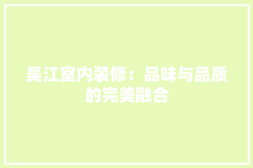 吴江室内装修：品味与品质的完美融合