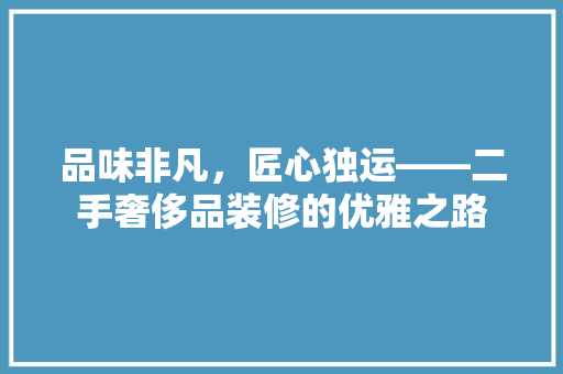 品味非凡，匠心独运——二手奢侈品装修的优雅之路