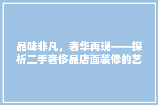 品味非凡，奢华再现——探析二手奢侈品店面装修的艺术魅力