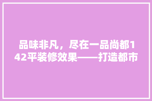 品味非凡，尽在一品尚都142平装修效果——打造都市家居新典范