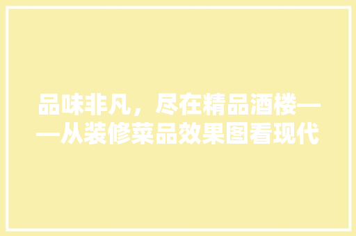 品味非凡，尽在精品酒楼——从装修菜品效果图看现代餐饮美学