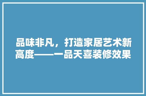 品味非凡，打造家居艺术新高度——一品天喜装修效果赏析