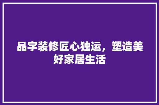 品字装修匠心独运，塑造美好家居生活