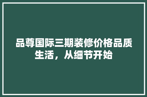 品尊国际三期装修价格品质生活，从细节开始