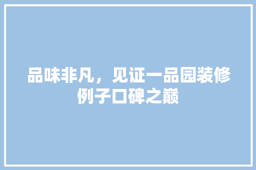 品味非凡，见证一品园装修例子口碑之巅