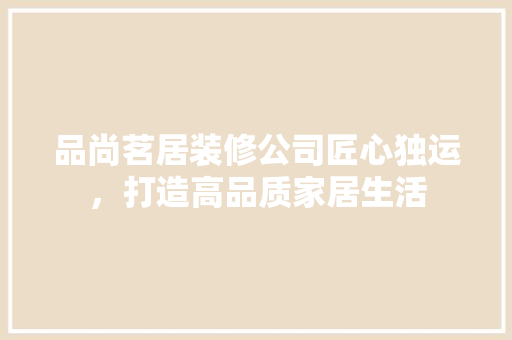 品尚茗居装修公司匠心独运，打造高品质家居生活