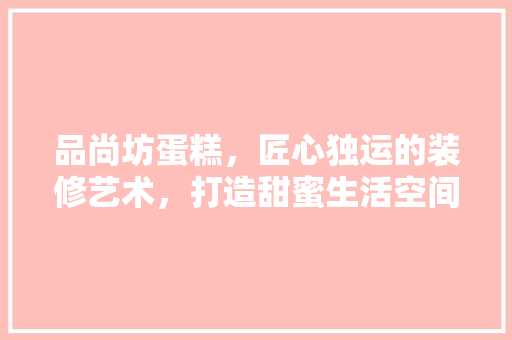 品尚坊蛋糕，匠心独运的装修艺术，打造甜蜜生活空间