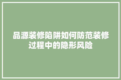 品源装修陷阱如何防范装修过程中的隐形风险