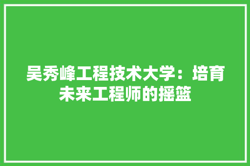 吴秀峰工程技术大学：培育未来工程师的摇篮
