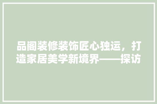 品阁装修装饰匠心独运，打造家居美学新境界——探访品阁装修装饰公司地址背后的故事