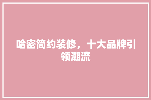 哈密简约装修，十大品牌引领潮流