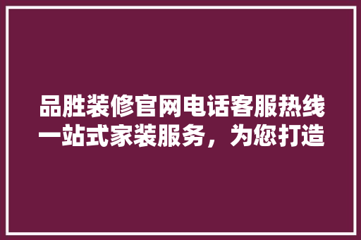 品胜装修官网电话客服热线一站式家装服务，为您打造美好家居生活