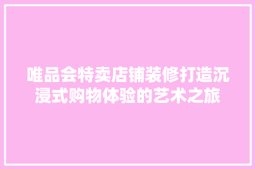 唯品会特卖店铺装修打造沉浸式购物体验的艺术之旅