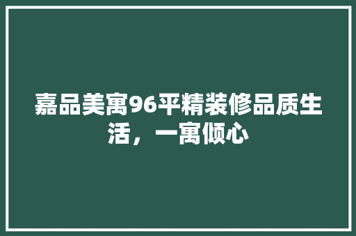 嘉品美寓96平精装修品质生活，一寓倾心