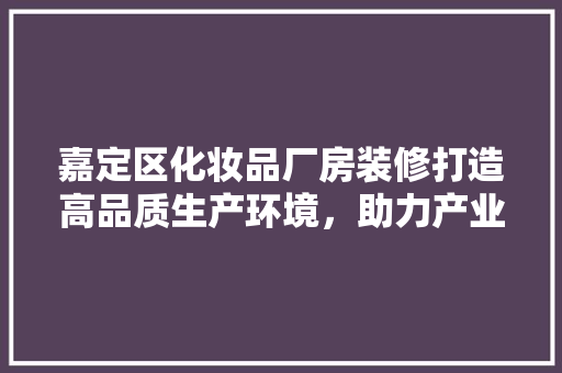 嘉定区化妆品厂房装修打造高品质生产环境，助力产业发展