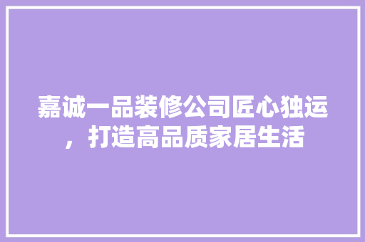 嘉诚一品装修公司匠心独运，打造高品质家居生活
