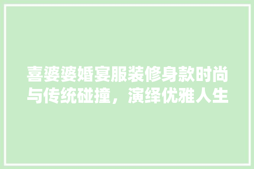 喜婆婆婚宴服装修身款时尚与传统碰撞，演绎优雅人生