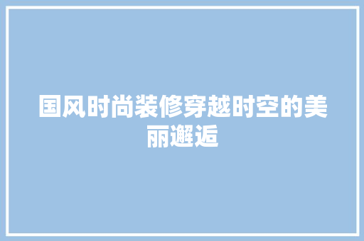 国风时尚装修穿越时空的美丽邂逅