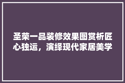 圣荣一品装修效果图赏析匠心独运，演绎现代家居美学
