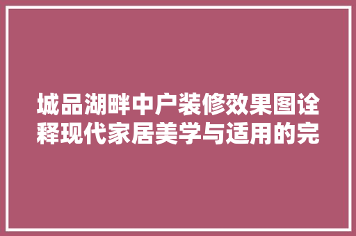 城品湖畔中户装修效果图诠释现代家居美学与适用的完美融合