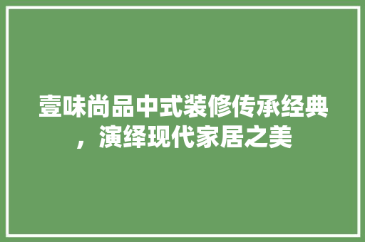 壹味尚品中式装修传承经典，演绎现代家居之美