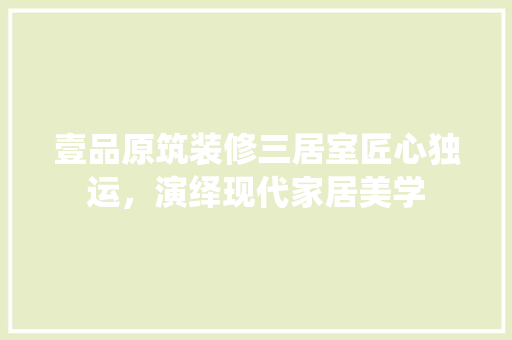 壹品原筑装修三居室匠心独运，演绎现代家居美学