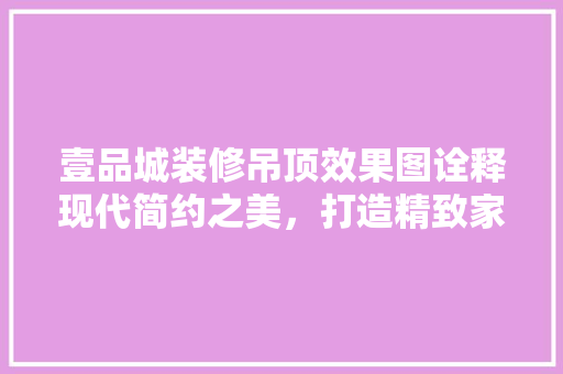 壹品城装修吊顶效果图诠释现代简约之美，打造精致家居空间