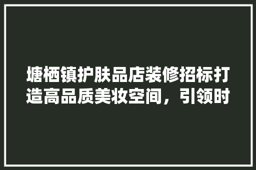 塘栖镇护肤品店装修招标打造高品质美妆空间，引领时尚潮流