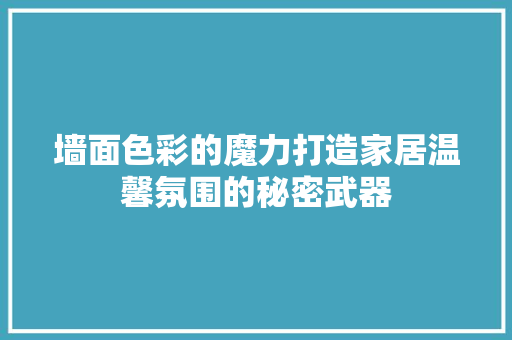 墙面色彩的魔力打造家居温馨氛围的秘密武器