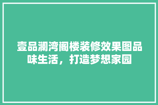 壹品澜湾阁楼装修效果图品味生活，打造梦想家园