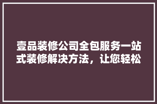壹品装修公司全包服务一站式装修解决方法，让您轻松入住新家